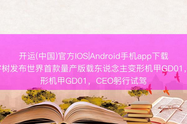 开运(中国)官方IOS|Android手机app下载 390万元起! 宇树发布世界首款量产版载东说念主变形机甲GD01，CEO躬行试驾