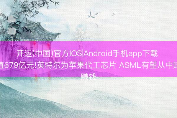 开运(中国)官方IOS|Android手机app下载 估值679亿元!英特尔为苹果代工芯片 ASML有望从中赚钱