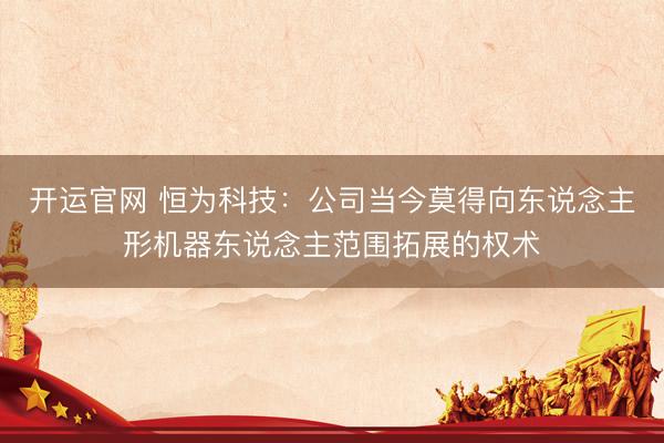 开运官网 恒为科技：公司当今莫得向东说念主形机器东说念主范围拓展的权术