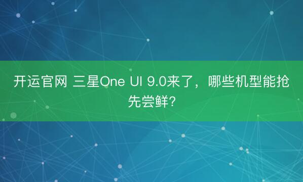 开运官网 三星One UI 9.0来了，哪些机型能抢先尝鲜?