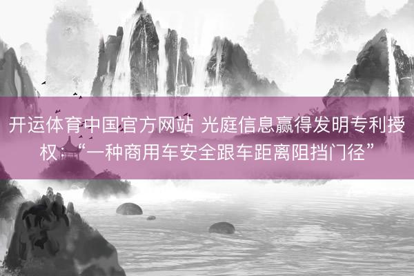 开运体育中国官方网站 光庭信息赢得发明专利授权：“一种商用车安全跟车距离阻挡门径”