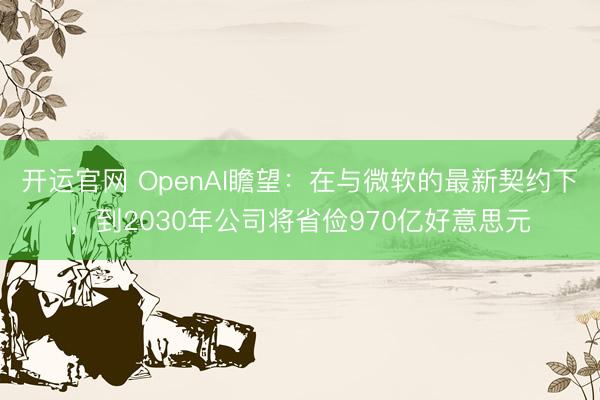 开运官网 OpenAI瞻望：在与微软的最新契约下，到2030年公司将省俭970亿好意思元