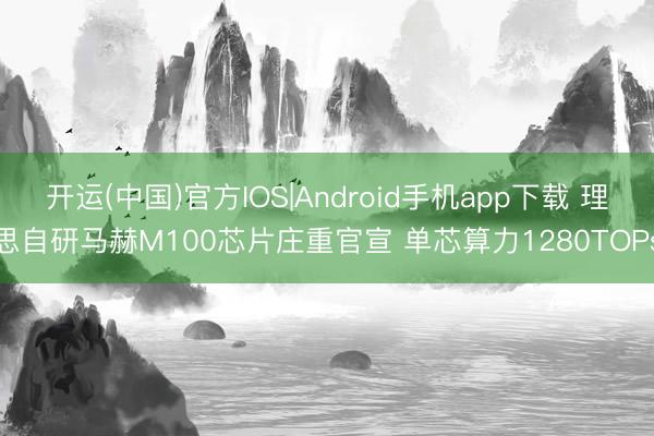 开运(中国)官方IOS|Android手机app下载 理思自研马赫M100芯片庄重官宣 单芯算力1280TOPs