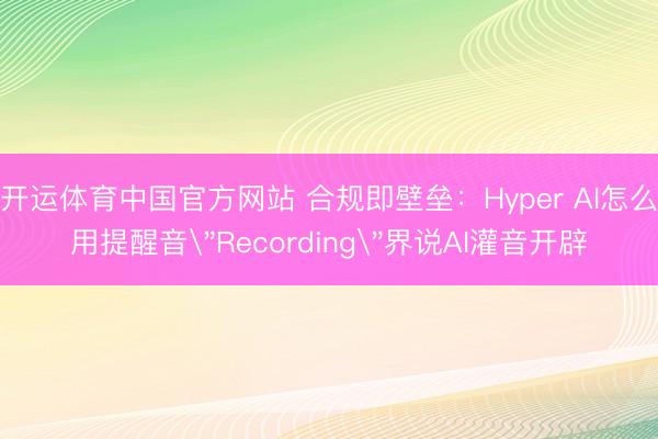 开运体育中国官方网站 合规即壁垒：Hyper AI怎么用提醒音