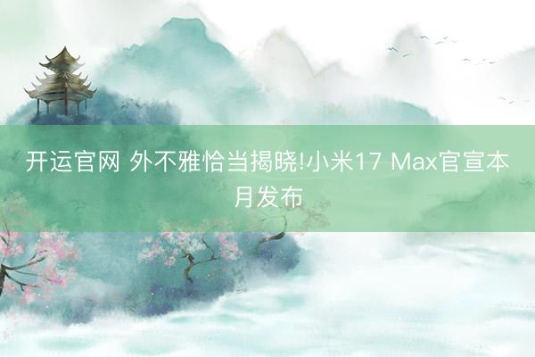 开运官网 外不雅恰当揭晓!小米17 Max官宣本月发布