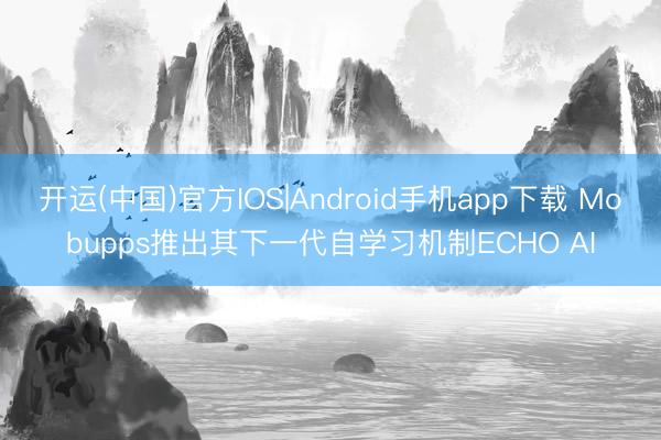 开运(中国)官方IOS|Android手机app下载 Mobupps推出其下一代自学习机制ECHO AI