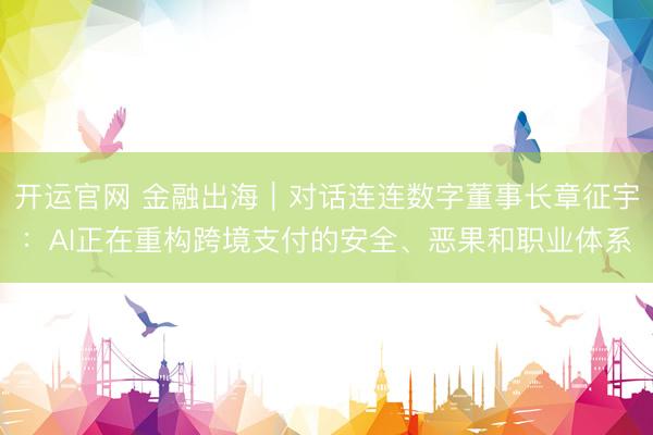 开运官网 金融出海｜对话连连数字董事长章征宇：AI正在重构跨境支付的安全、恶果和职业体系
