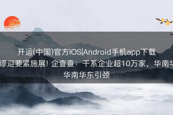 开运(中国)官方IOS|Android手机app下载 量子绸缪迎要紧施展! 企查查：干系企业超10万家，华南华东引颈