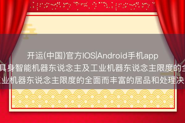 开运(中国)官方IOS|Android手机app下载 瑞可达：公司有运用于具身智能机器东说念主及工业机器东说念主限度的全面而丰富的居品和处理决策