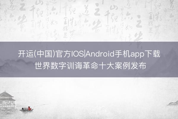 开运(中国)官方IOS|Android手机app下载 世界数字训诲革命十大案例发布