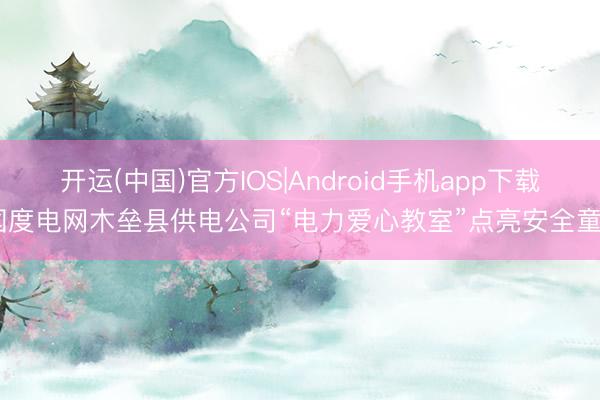 开运(中国)官方IOS|Android手机app下载 国度电网木垒县供电公司“电力爱心教室”点亮安全童年