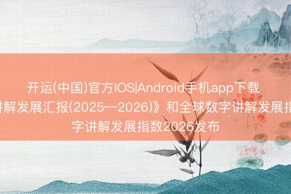 开运(中国)官方IOS|Android手机app下载 《中国机灵讲解发展汇报(2025—2026)》和全球数字讲解发展指数2026发布