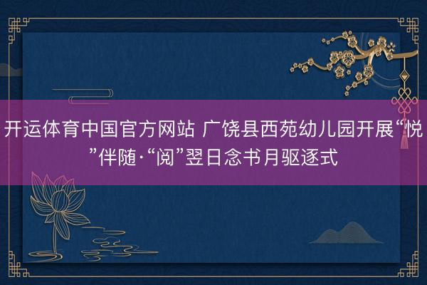 开运体育中国官方网站 广饶县西苑幼儿园开展“悦”伴随·“阅”翌日念书月驱逐式