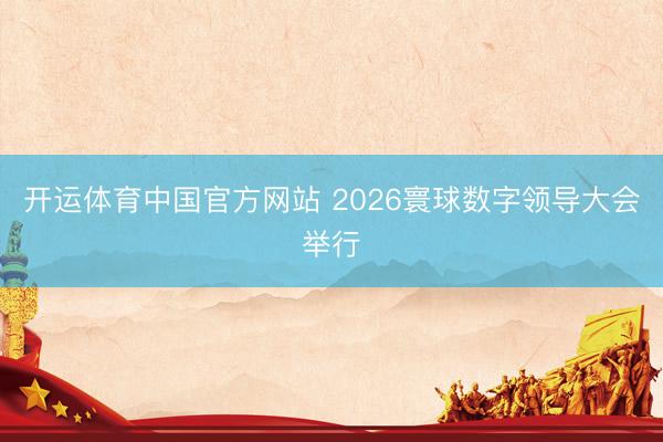 开运体育中国官方网站 2026寰球数字领导大会举行