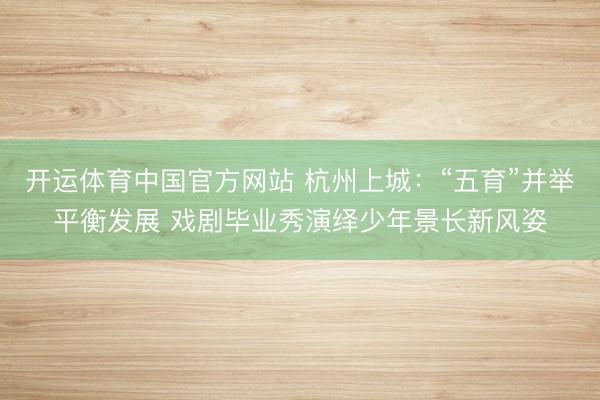 开运体育中国官方网站 杭州上城：“五育”并举平衡发展 戏剧毕业秀演绎少年景长新风姿