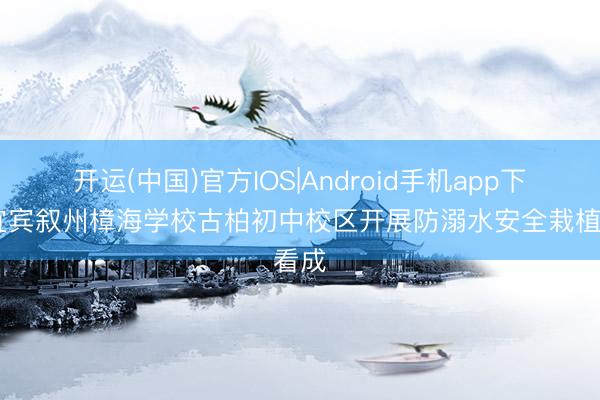 开运(中国)官方IOS|Android手机app下载 宜宾叙州樟海学校古柏初中校区开展防溺水安全栽植看成