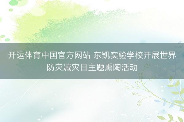 开运体育中国官方网站 东凯实验学校开展世界防灾减灾日主题熏陶活动