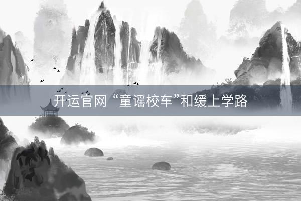 开运官网 “童谣校车”和缓上学路