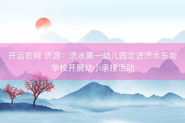 开运官网 济源：济水第一幼儿园走进济水东街学校开展幼小承接活动