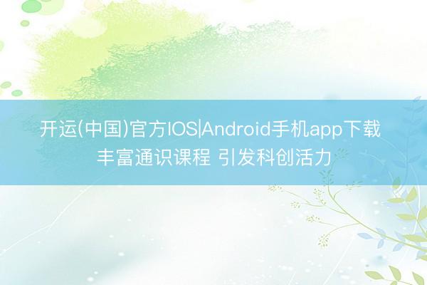 开运(中国)官方IOS|Android手机app下载 丰富通识课程 引发科创活力