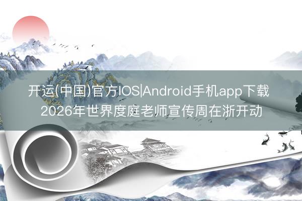 开运(中国)官方IOS|Android手机app下载 2026年世界度庭老师宣传周在浙开动