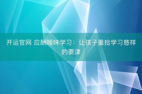 开运官网 应酬暧昧学习：让孩子重拾学习慈祥的要津