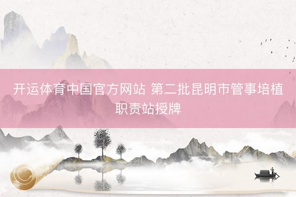 开运体育中国官方网站 第二批昆明市管事培植职责站授牌