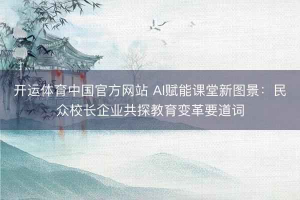 开运体育中国官方网站 AI赋能课堂新图景:民众校长企业共探教育变革要道词