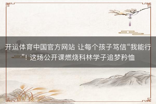 开运体育中国官方网站 让每个孩子笃信“我能行”! 这场公开课燃烧科林学子追梦矜恤