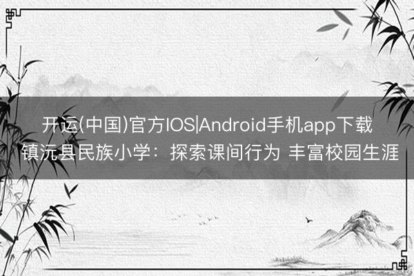 开运(中国)官方IOS|Android手机app下载 镇沅县民族小学：探索课间行为 丰富校园生涯