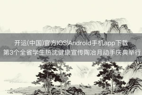 开运(中国)官方IOS|Android手机app下载 第3个全省学生热沈健康宣传陶冶月动手庆典举行