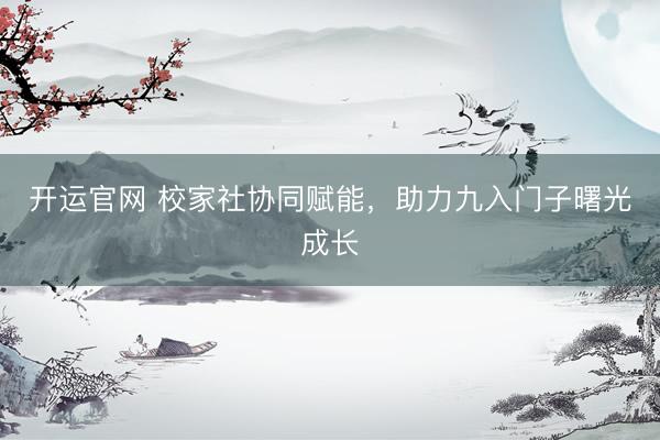 开运官网 校家社协同赋能，助力九入门子曙光成长