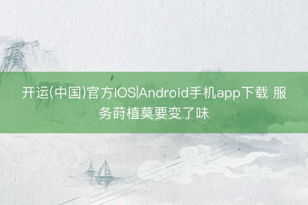开运(中国)官方IOS|Android手机app下载 服务莳植莫要变了味