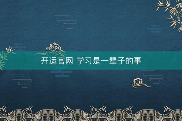 开运官网 学习是一辈子的事