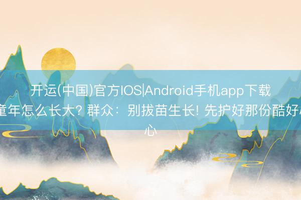 开运(中国)官方IOS|Android手机app下载 童年怎么长大? 群众：别拔苗生长! 先护好那份酷好心