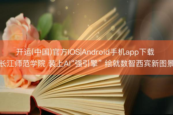 开运(中国)官方IOS|Android手机app下载 长江师范学院 装上AI“强引擎” 绘就数智西宾新图景