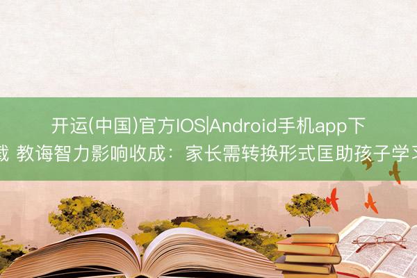 开运(中国)官方IOS|Android手机app下载 教诲智力影响收成：家长需转换形式匡助孩子学习