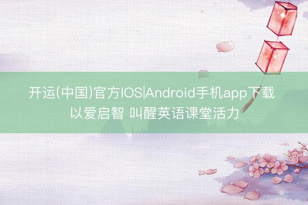 开运(中国)官方IOS|Android手机app下载 以爱启智 叫醒英语课堂活力