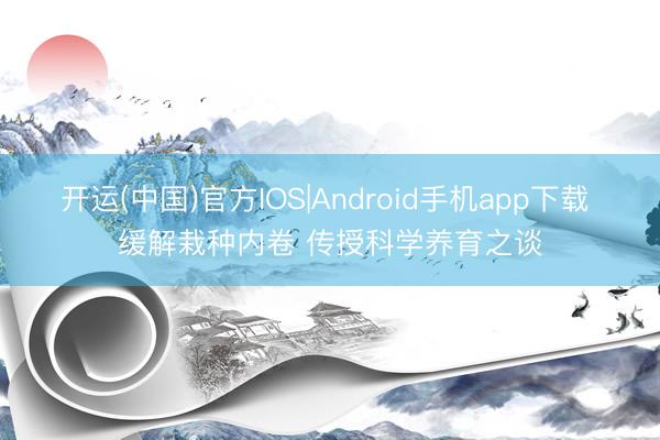 开运(中国)官方IOS|Android手机app下载 缓解栽种内卷 传授科学养育之谈