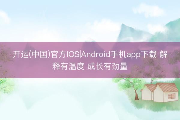 开运(中国)官方IOS|Android手机app下载 解释有温度 成长有劲量