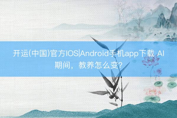 开运(中国)官方IOS|Android手机app下载 AI期间，教养怎么变?