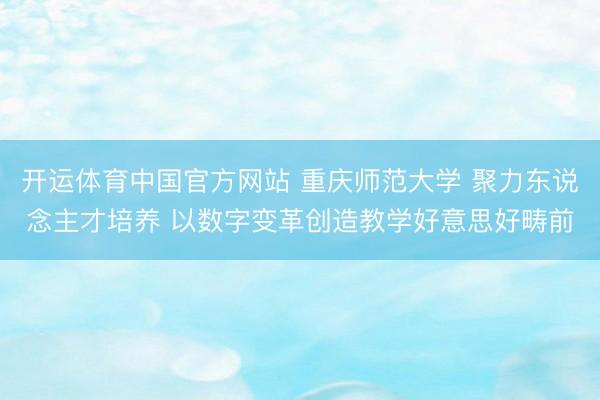 开运体育中国官方网站 重庆师范大学 聚力东说念主才培养 以数字变革创造教学好意思好畴前
