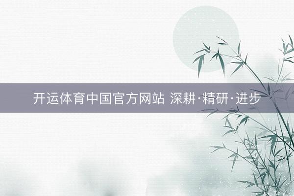 开运体育中国官方网站 深耕·精研·进步
