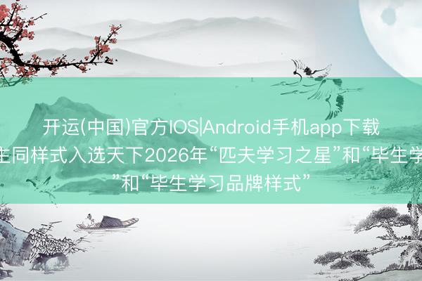 开运(中国)官方IOS|Android手机app下载 我市一东谈主同样式入选天下2026年“匹夫学习之星”和“毕生学习品牌样式”