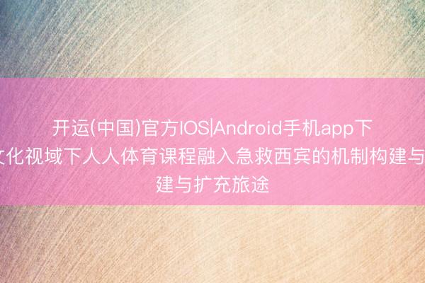 开运(中国)官方IOS|Android手机app下载 校园文化视域下人人体育课程融入急救西宾的机制构建与扩充旅途