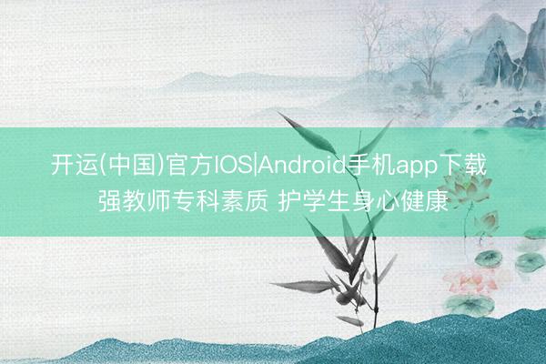 开运(中国)官方IOS|Android手机app下载 强教师专科素质 护学生身心健康