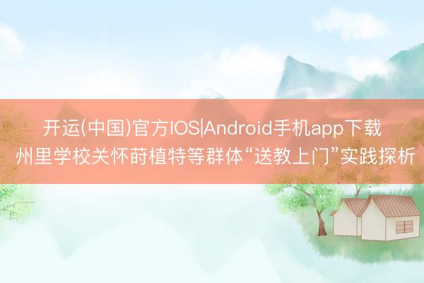 开运(中国)官方IOS|Android手机app下载 州里学校关怀莳植特等群体“送教上门”实践探析