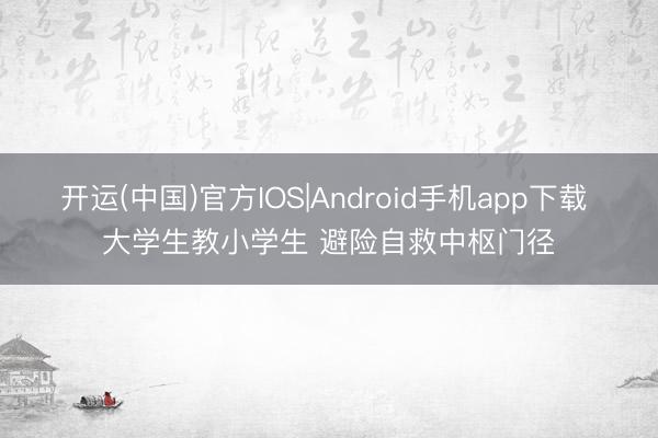 开运(中国)官方IOS|Android手机app下载 大学生教小学生 避险自救中枢门径