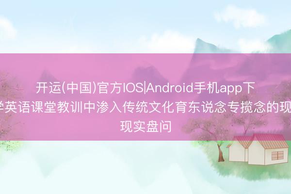 开运(中国)官方IOS|Android手机app下载 小学英语课堂教训中渗入传统文化育东说念专揽念的现实盘问