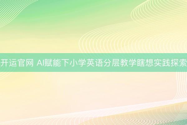 开运官网 AI赋能下小学英语分层教学瞎想实践探索